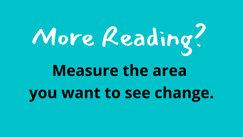 Measure the area you want to see change.